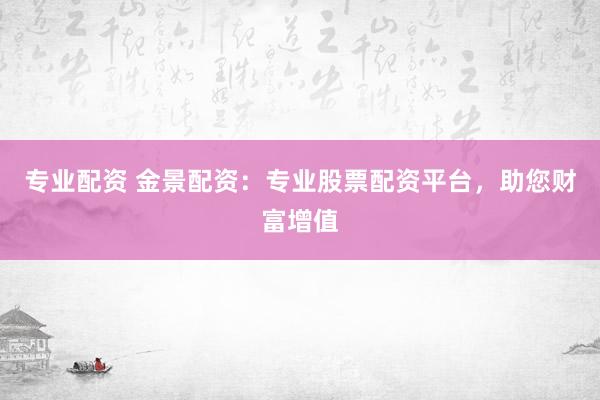 专业配资 金景配资：专业股票配资平台，助您财富增值