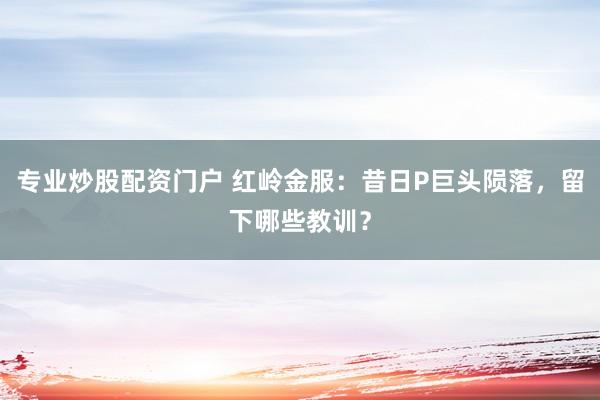 专业炒股配资门户 红岭金服：昔日P巨头陨落，留下哪些教训？