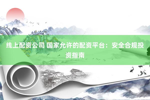 线上配资公司 国家允许的配资平台:安全合规投资指南