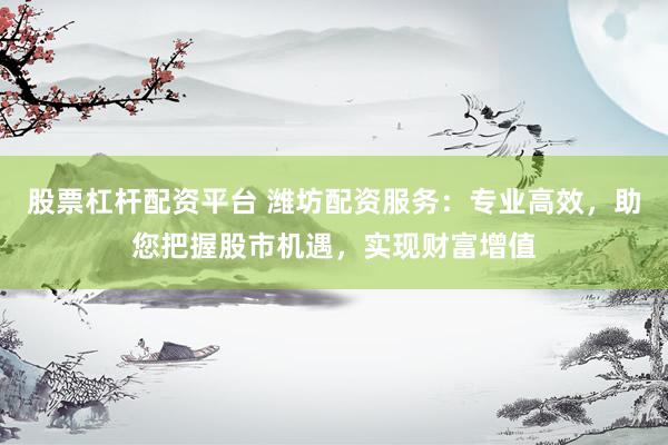 股票杠杆配资平台 潍坊配资服务:专业高效,助您把握股市机遇,实现财富增值
