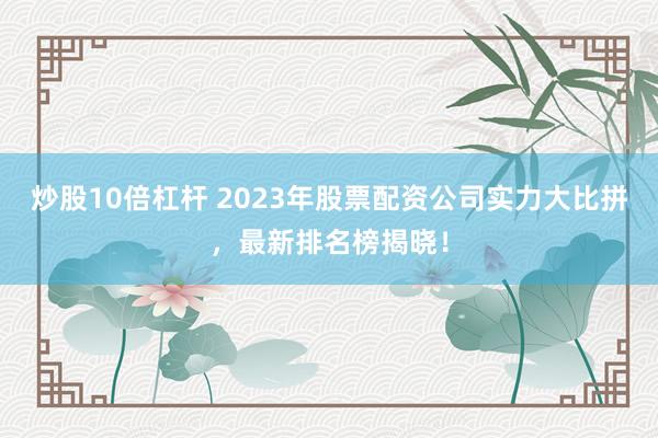 炒股10倍杠杆 2023年股票配资公司实力大比拼，最新排名榜揭晓！