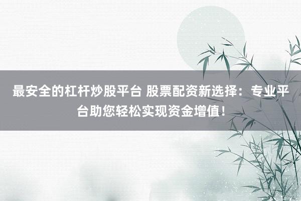 最安全的杠杆炒股平台 股票配资新选择：专业平台助您轻松实现资金增值！