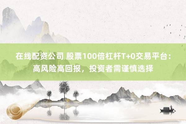 在线配资公司 股票100倍杠杆T+0交易平台:高风险高回报,投资者需谨慎选择