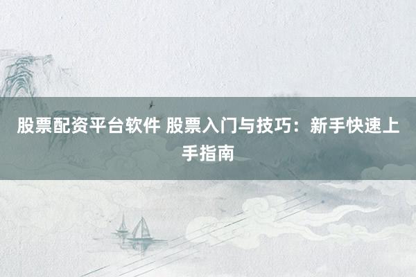 股票配资平台软件 股票入门与技巧:新手快速上手指南