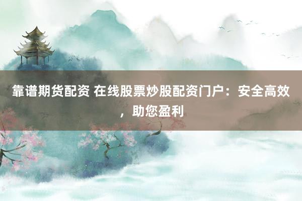 靠谱期货配资 在线股票炒股配资门户：安全高效，助您盈利