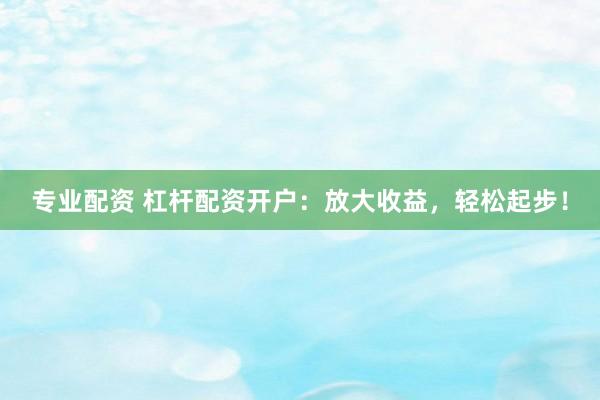 专业配资 杠杆配资开户：放大收益，轻松起步！