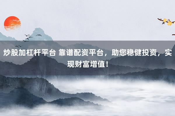 炒股加杠杆平台 靠谱配资平台，助您稳健投资，实现财富增值！