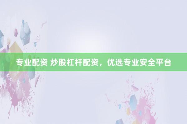 专业配资 炒股杠杆配资，优选专业安全平台