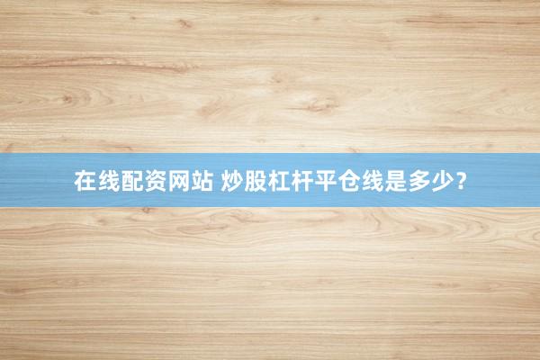 在线配资网站 炒股杠杆平仓线是多少？