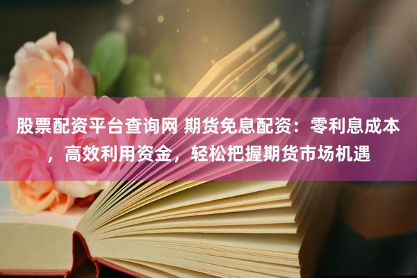 股票配资平台查询网 期货免息配资:零利息成本,高效利用资金,轻松把握期货市场机遇