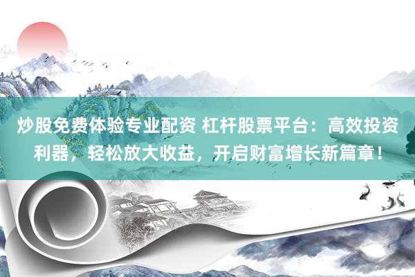 炒股免费体验专业配资 杠杆股票平台：高效投资利器，轻松放大收益，开启财富增长新篇章！