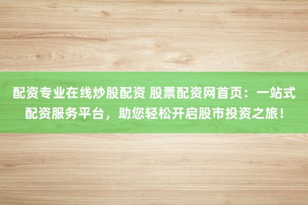 配资专业在线炒股配资 股票配资网首页：一站式配资服务平台，助您轻松开启股市投资之旅！