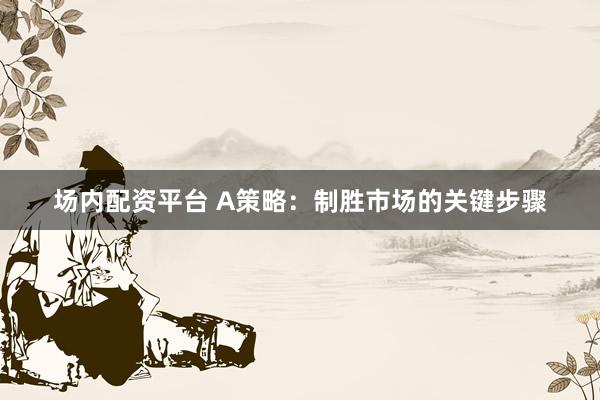 场内配资平台 A策略：制胜市场的关键步骤