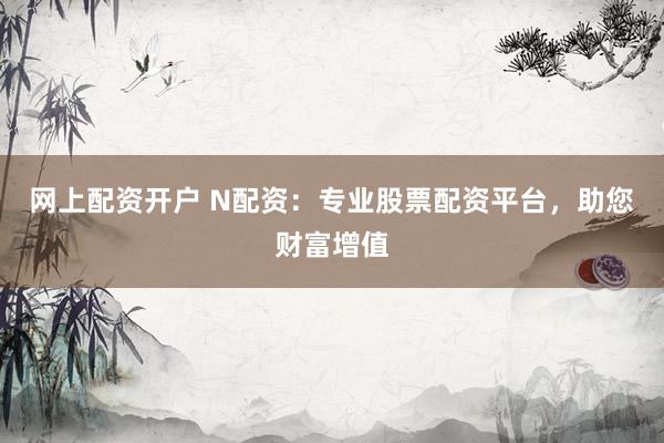 网上配资开户 N配资：专业股票配资平台，助您财富增值