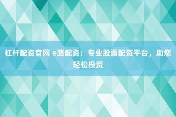 杠杆配资官网 e路配资：专业股票配资平台，助您轻松投资