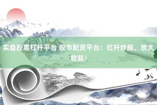 实盘股票杠杆平台 股市配资平台：杠杆炒股，放大收益！