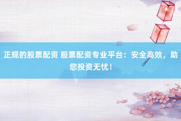 正规的股票配资 股票配资专业平台：安全高效，助您投资无忧！