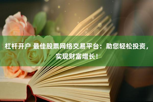 杠杆开户 最佳股票网络交易平台：助您轻松投资，实现财富增长！