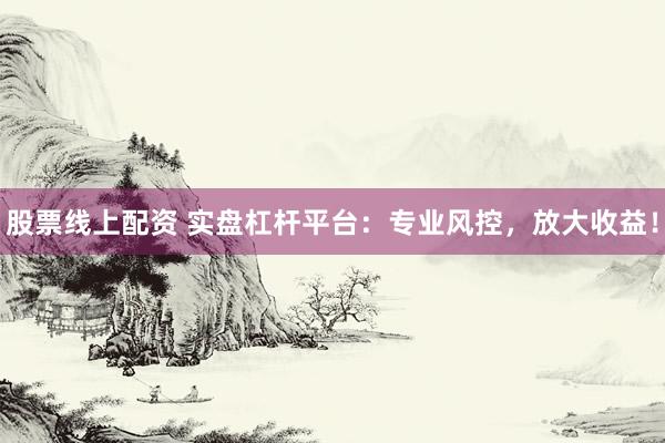 股票线上配资 实盘杠杆平台：专业风控，放大收益！