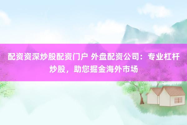 配资资深炒股配资门户 外盘配资公司：专业杠杆炒股，助您掘金海外市场