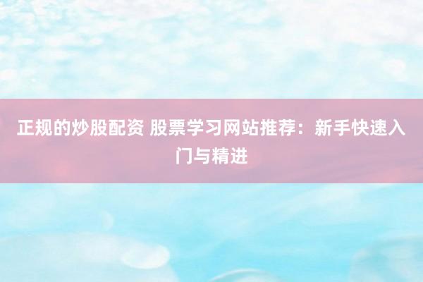 正规的炒股配资 股票学习网站推荐：新手快速入门与精进