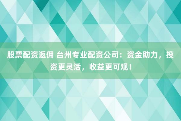 股票配资返佣 台州专业配资公司：资金助力，投资更灵活，收益更可观！
