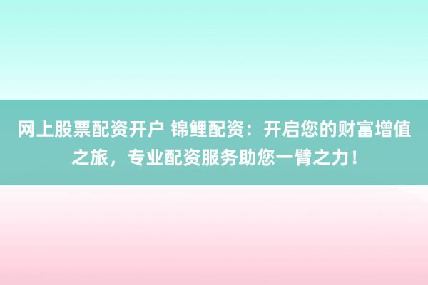网上股票配资开户 锦鲤配资：开启您的财富增值之旅，专业配资服务助您一臂之力！