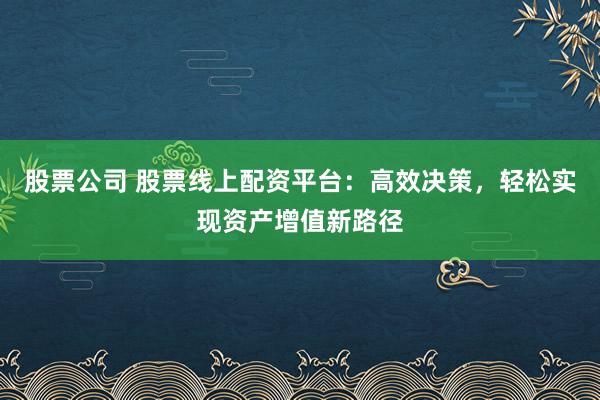 股票公司 股票线上配资平台：高效决策，轻松实现资产增值新路径