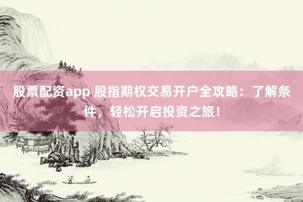 股票配资app 股指期权交易开户全攻略:了解条件,轻松开启投资之旅!