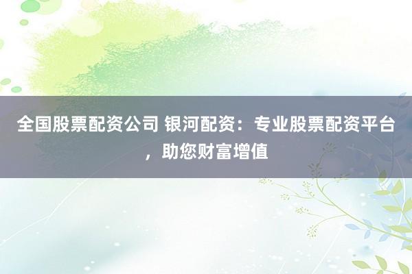 全国股票配资公司 银河配资:专业股票配资平台,助您财富增值