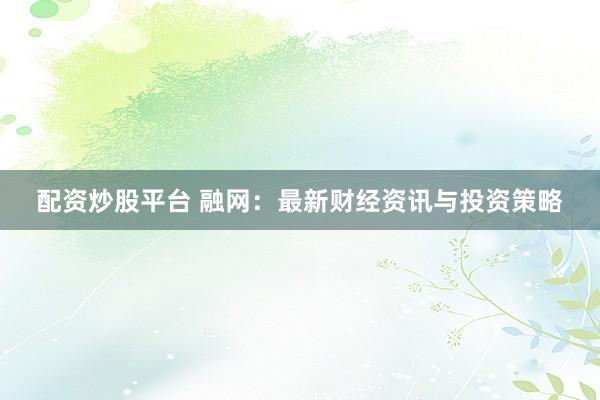 配资炒股平台 融网：最新财经资讯与投资策略