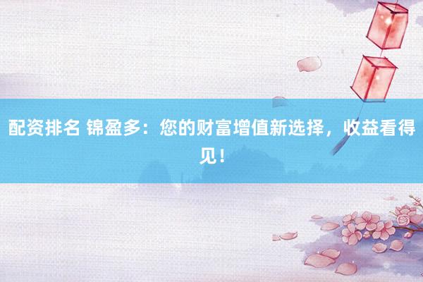 配资排名 锦盈多：您的财富增值新选择，收益看得见！