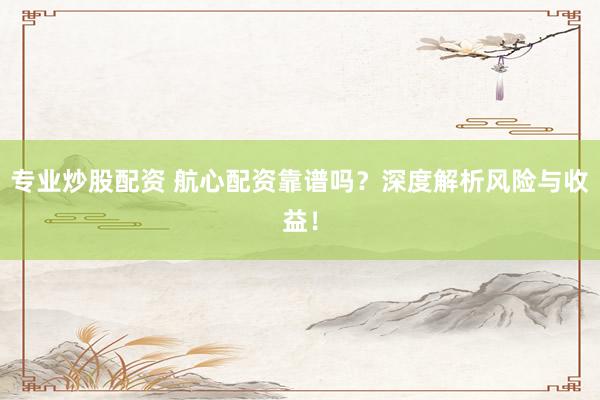 专业炒股配资 航心配资靠谱吗?深度解析风险与收益!