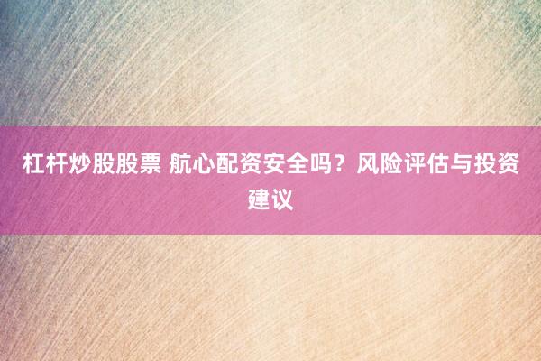 杠杆炒股股票 航心配资安全吗？风险评估与投资建议