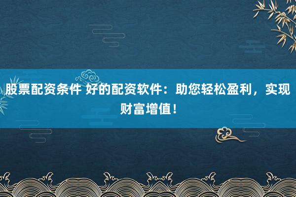 股票配资条件 好的配资软件：助您轻松盈利，实现财富增值！