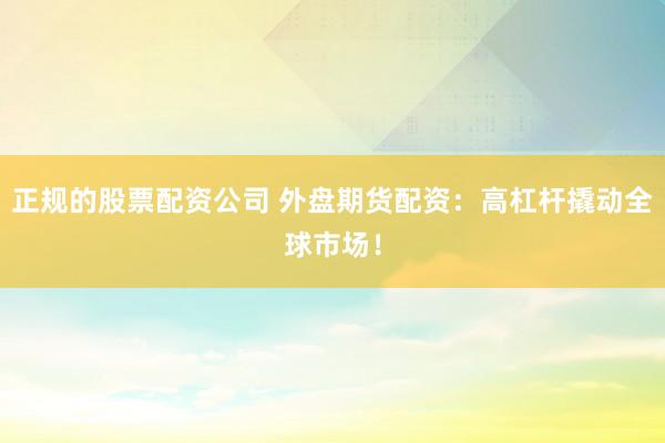 正规的股票配资公司 外盘期货配资:高杠杆撬动全球市场!