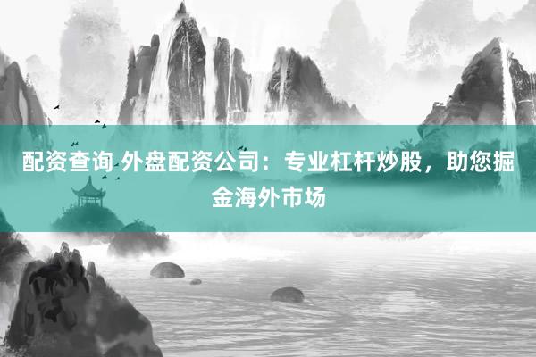配资查询 外盘配资公司：专业杠杆炒股，助您掘金海外市场