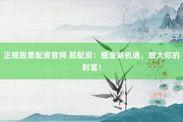 正规股票配资官网 股配资：掘金新机遇，放大你的财富！