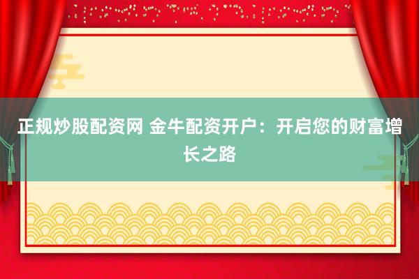 正规炒股配资网 金牛配资开户:开启您的财富增长之路