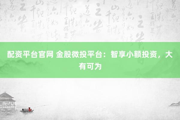 配资平台官网 金股微投平台：智享小额投资，大有可为