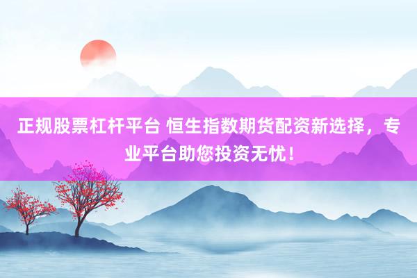 正规股票杠杆平台 恒生指数期货配资新选择,专业平台助您投资无忧!