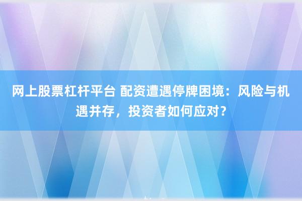网上股票杠杆平台 配资遭遇停牌困境:风险与机遇并存,投资者如何应对?