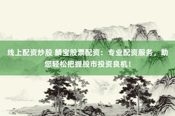 线上配资炒股 麟宝股票配资:专业配资服务,助您轻松把握股市投资良机!