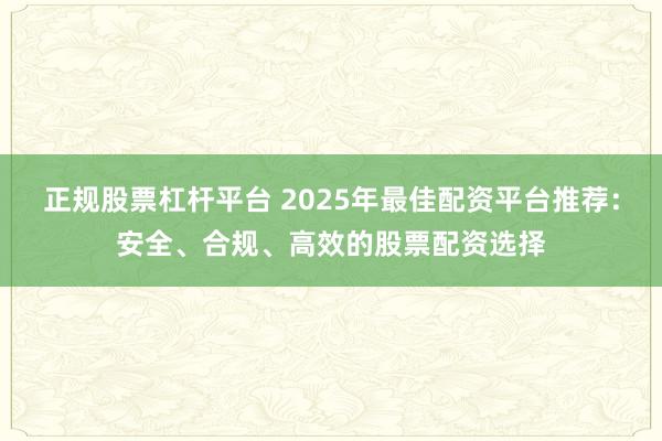 正规股票杠杆平台 2025年最佳配资平台推荐:安全、合规、高效的股票配资选择