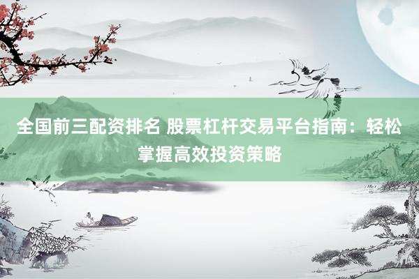 全国前三配资排名 股票杠杆交易平台指南:轻松掌握高效投资策略