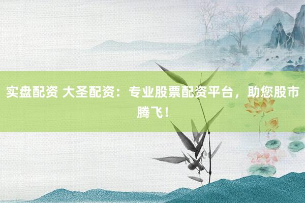 实盘配资 大圣配资：专业股票配资平台，助您股市腾飞！