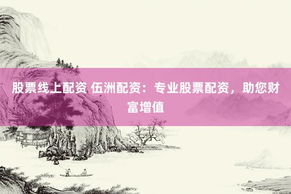 股票线上配资 伍洲配资：专业股票配资，助您财富增值