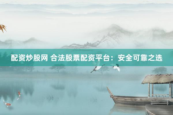 配资炒股网 合法股票配资平台：安全可靠之选