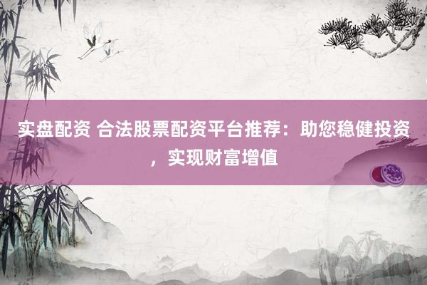实盘配资 合法股票配资平台推荐：助您稳健投资，实现财富增值