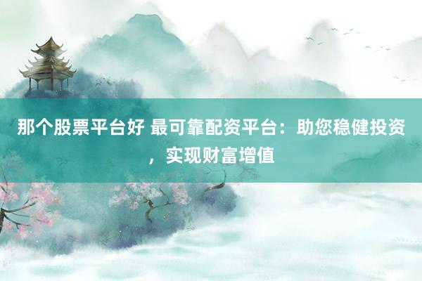 那个股票平台好 最可靠配资平台：助您稳健投资，实现财富增值
